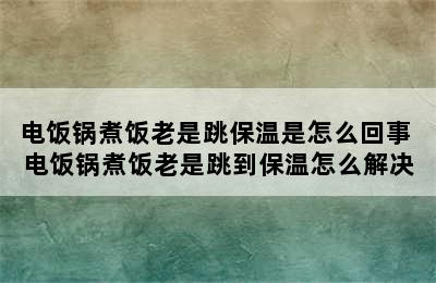 电饭锅煮饭老是跳保温是怎么回事 电饭锅煮饭老是跳到保温怎么解决